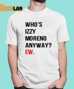 Whos Izzy Moreno Anyway Ew Shirt 1 1