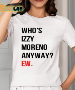 Whos Izzy Moreno Anyway Ew Shirt 2 1